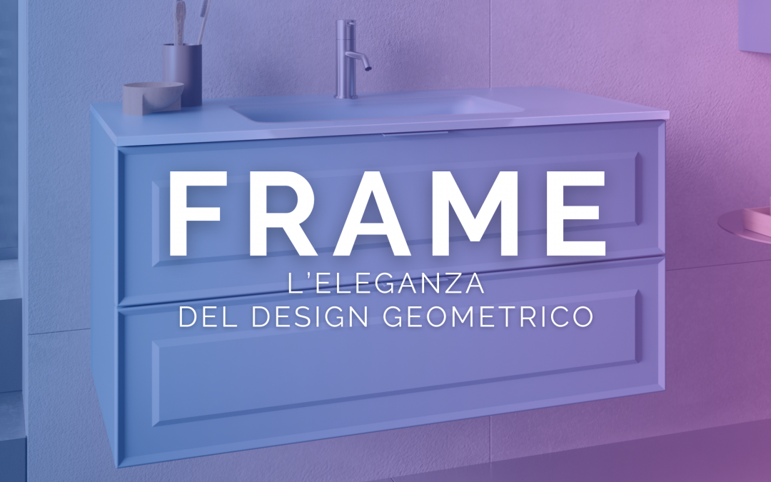 Discover the FRAME Collection: The Elegance of Geometric Design in Bathroom Furniture